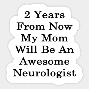 2 Years From Now My Mom Will Be An Awesome Neurologist Sticker